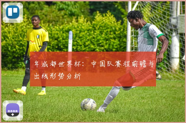 年成都世界杯：中国队赛程前瞻与出线形势分析