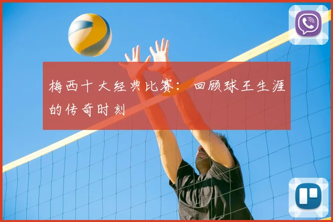 梅西十大经典比赛：回顾球王生涯的传奇时刻